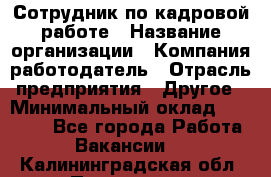 Сотрудник по кадровой работе › Название организации ­ Компания-работодатель › Отрасль предприятия ­ Другое › Минимальный оклад ­ 25 000 - Все города Работа » Вакансии   . Калининградская обл.,Приморск г.